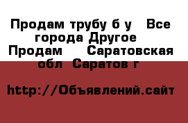 Продам трубу б/у - Все города Другое » Продам   . Саратовская обл.,Саратов г.